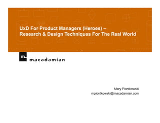 UxD For Product Managers (Heroes) –
Research & Design Techniques For The Real World




                                         Mary Piontkowski
                            mpiontkowski@macadamian.com
 