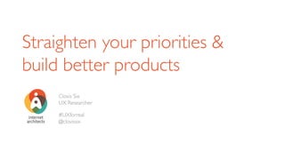 Straighten your priorities &
build better products
Clovis Six
UX Researcher
#UXforreal
@clovissix
 
