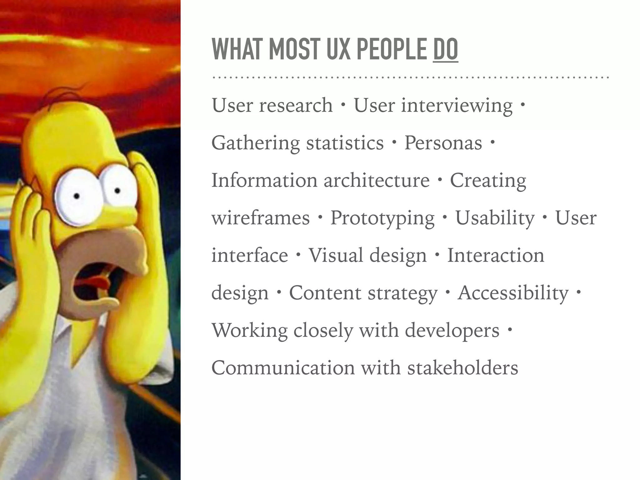 WHAT MOST UX PEOPLE DO
User research・User interviewing・
Gathering statistics・Personas・
Information architecture・Creating
wireframes・Prototyping・Usability・User
interface・Visual design・Interaction
design・Content strategy・Accessibility・
Working closely with developers・
Communication with stakeholders
 