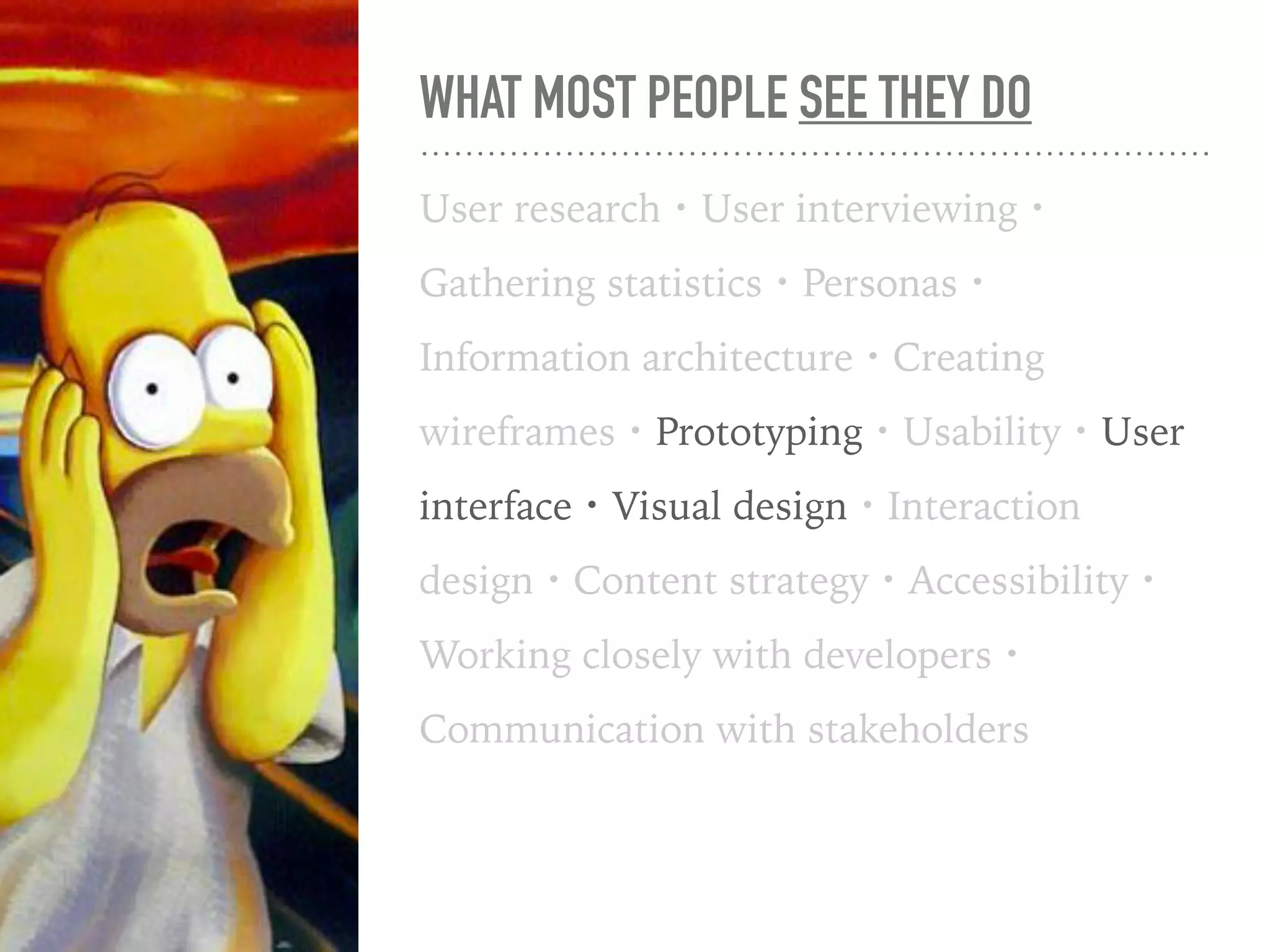 WHAT MOST PEOPLE SEE THEY DO
User research・User interviewing・
Gathering statistics・Personas・
Information architecture・Creating
wireframes・Prototyping・Usability・User
interface・Visual design・Interaction
design・Content strategy・Accessibility・
Working closely with developers・
Communication with stakeholders
 