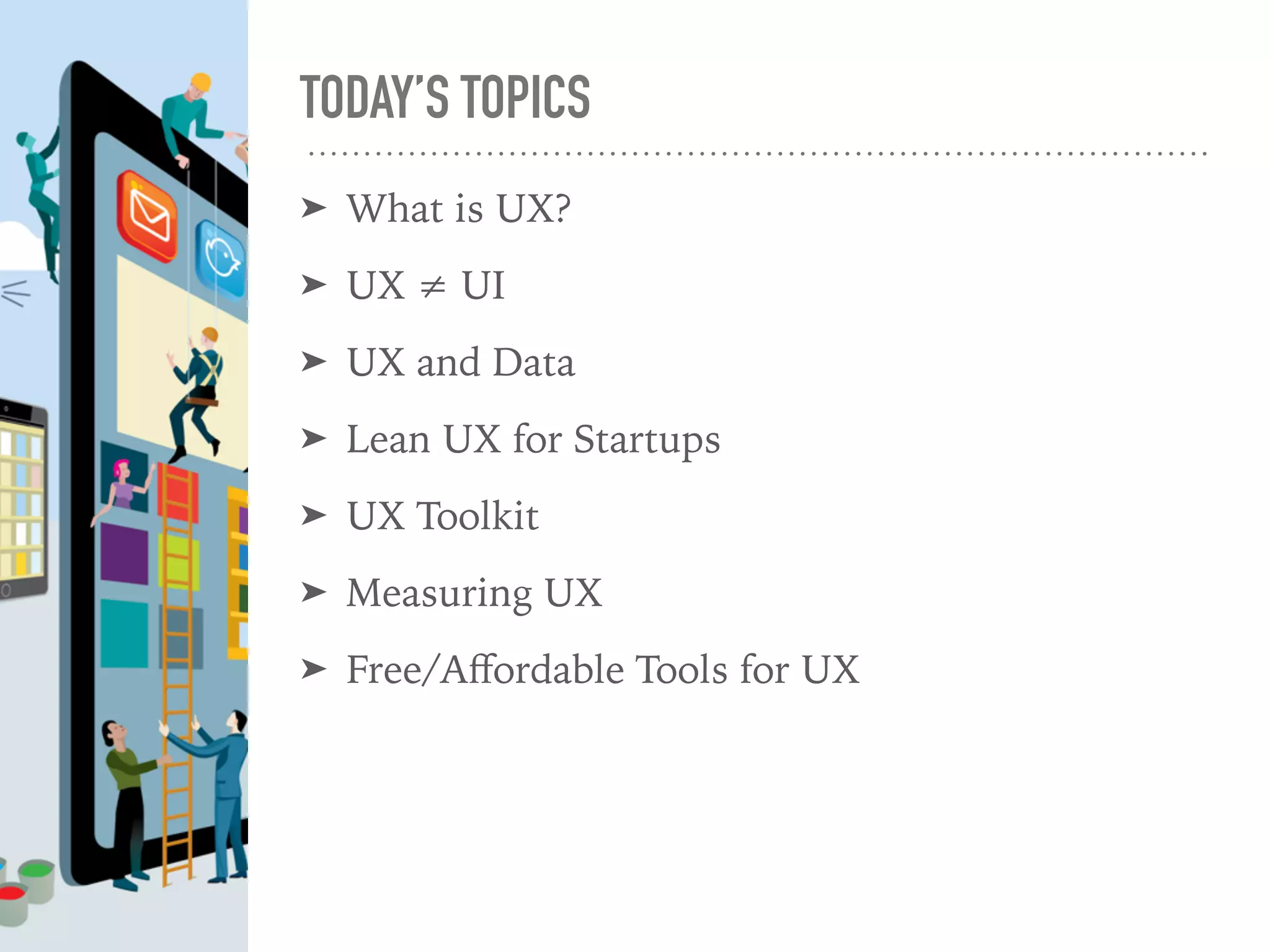 TODAY’S TOPICS
➤ What is UX?
➤ UX ≠ UI
➤ UX and Data
➤ Lean UX for Startups
➤ UX Toolkit
➤ Measuring UX
➤ Free/Aﬀordable Tools for UX
 
