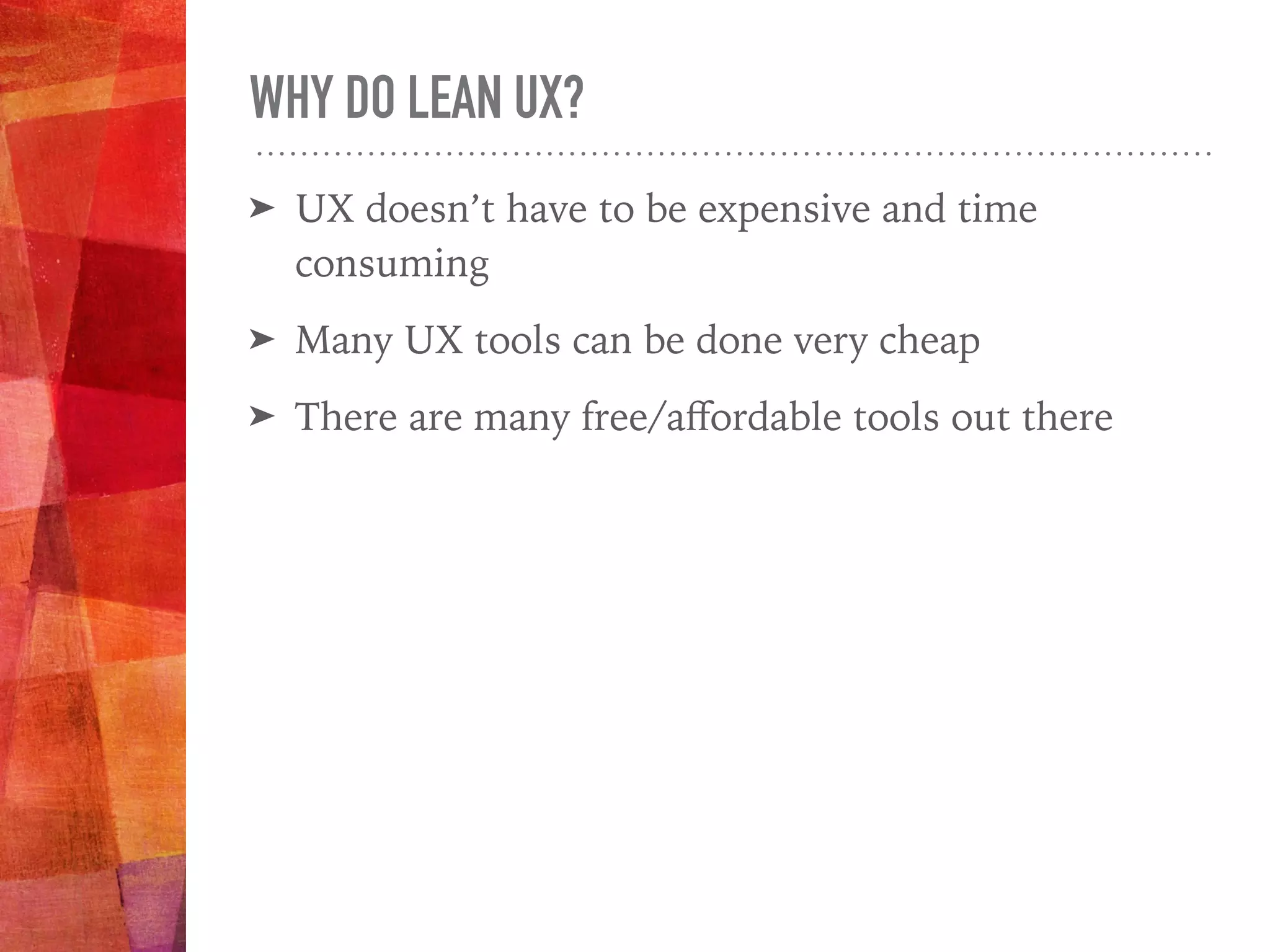 WHY DO LEAN UX?
➤ UX doesn’t have to be expensive and time
consuming
➤ Many UX tools can be done very cheap
➤ There are many free/aﬀordable tools out there
 