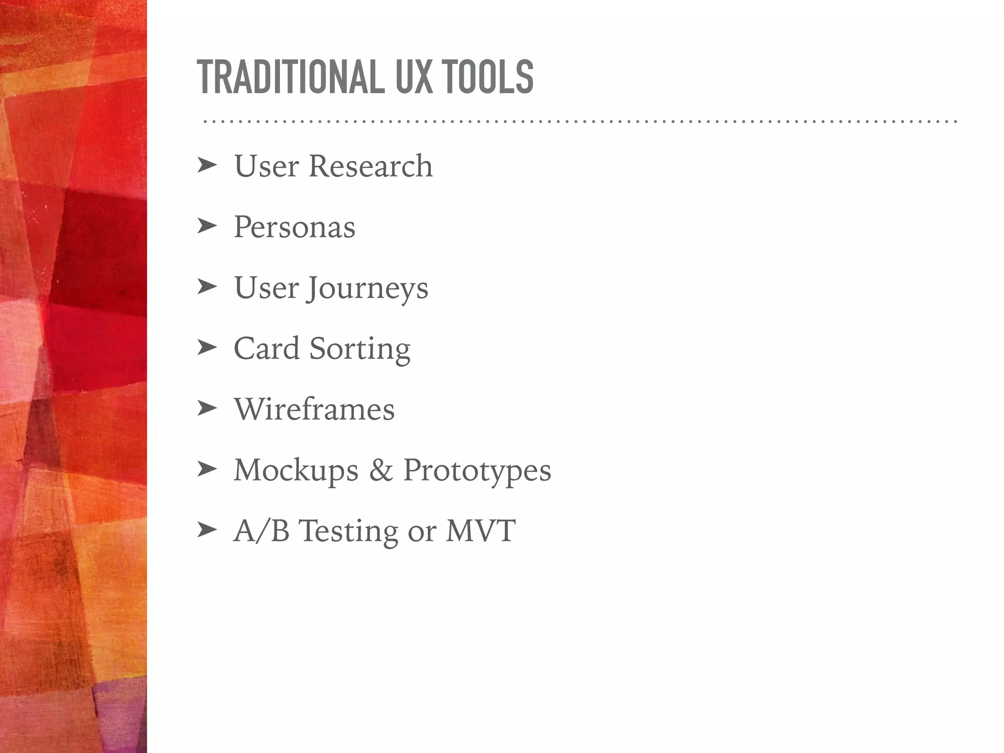 TRADITIONAL UX TOOLS
➤ User Research
➤ Personas
➤ User Journeys
➤ Card Sorting
➤ Wireframes
➤ Mockups & Prototypes
➤ A/B Testing or MVT
 