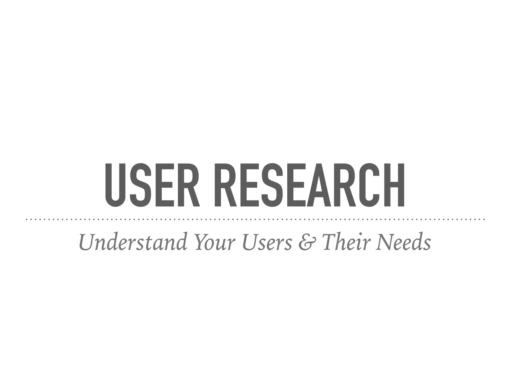 USER RESEARCH
Understand Your Users & Their Needs
 
