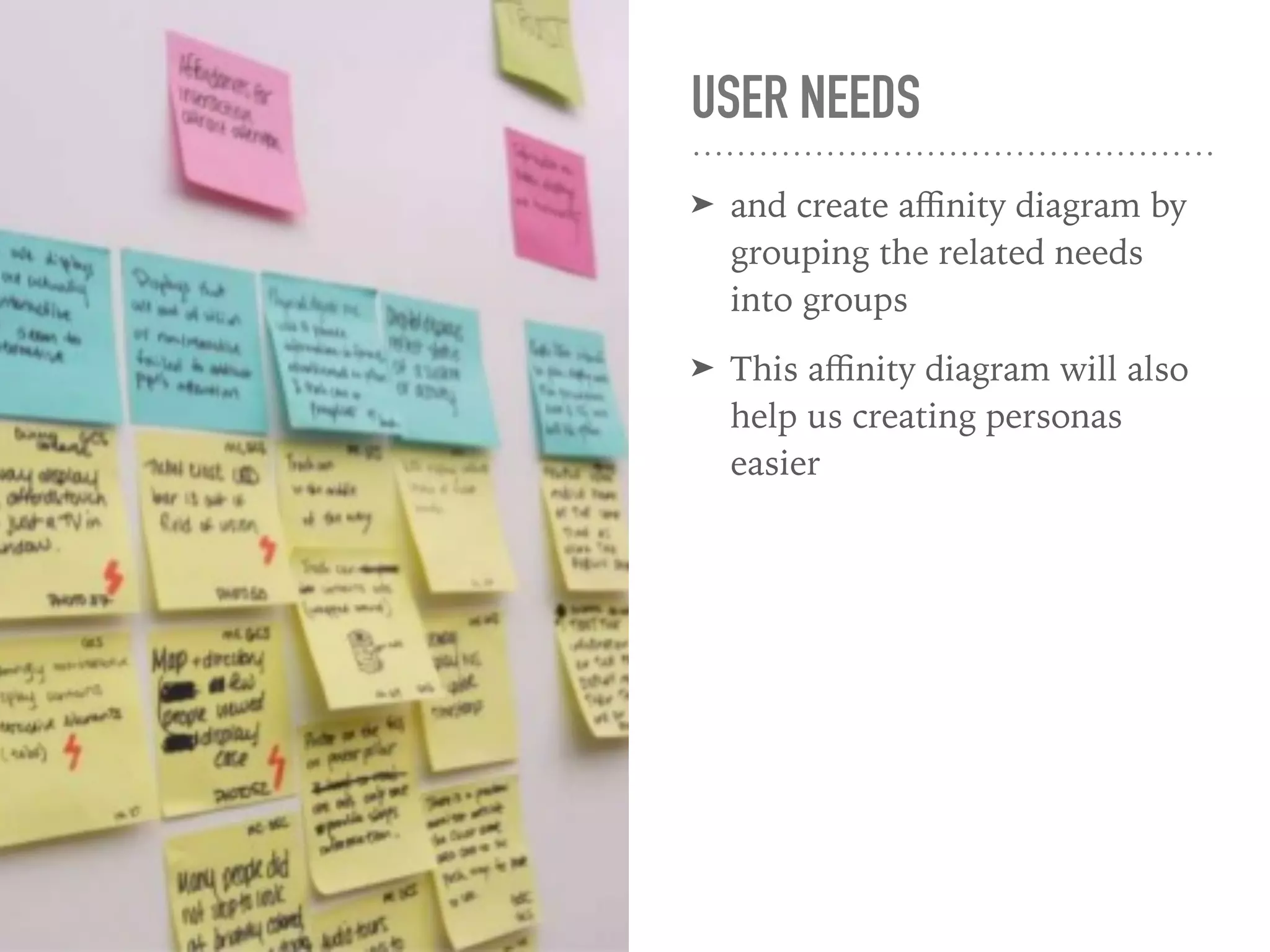 USER NEEDS
➤ and create aﬃnity diagram by
grouping the related needs
into groups
➤ This aﬃnity diagram will also
help us creating personas
easier
 