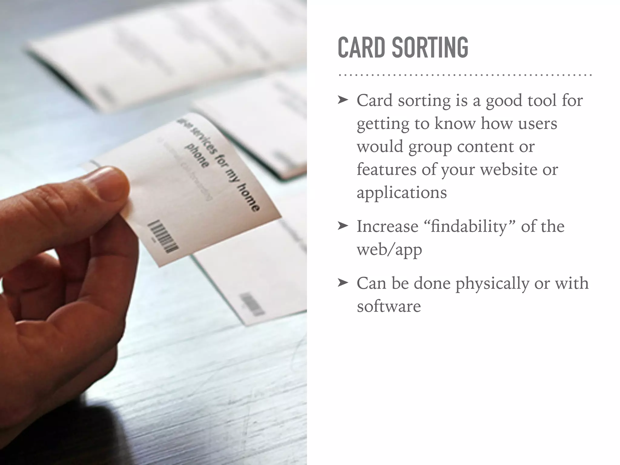 CARD SORTING
➤ Card sorting is a good tool for
getting to know how users
would group content or
features of your website or
applications
➤ Increase “ﬁndability” of the
web/app
➤ Can be done physically or with
software
 