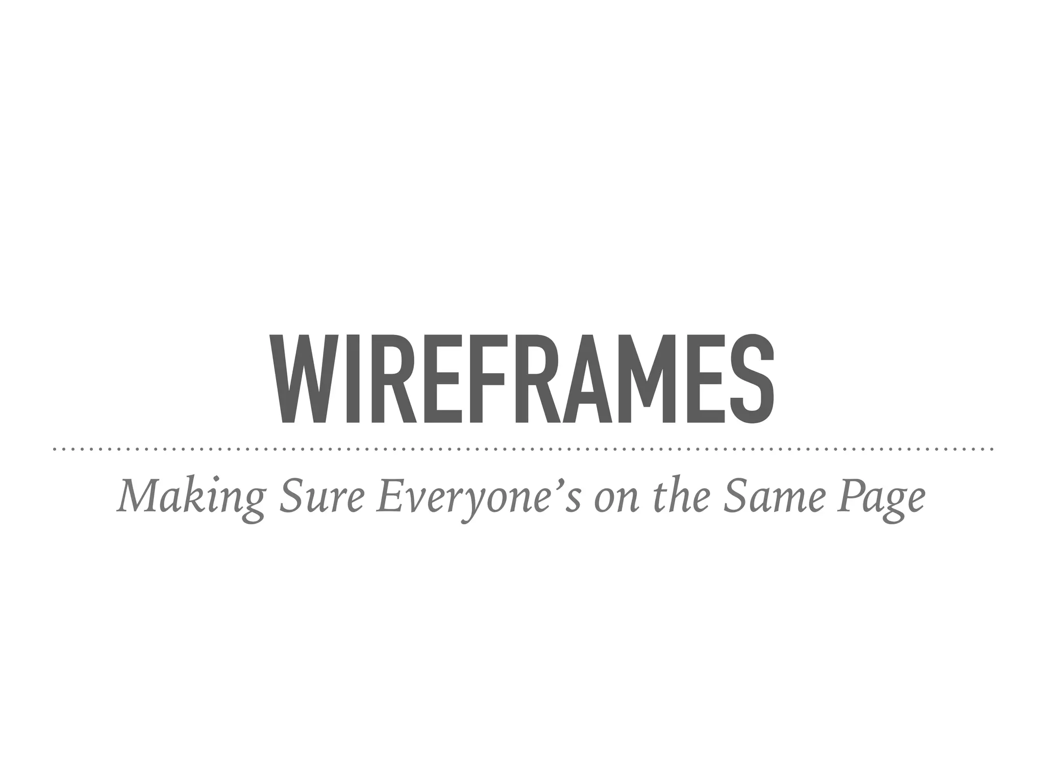 WIREFRAMES
Making Sure Everyone’s on the Same Page
 
