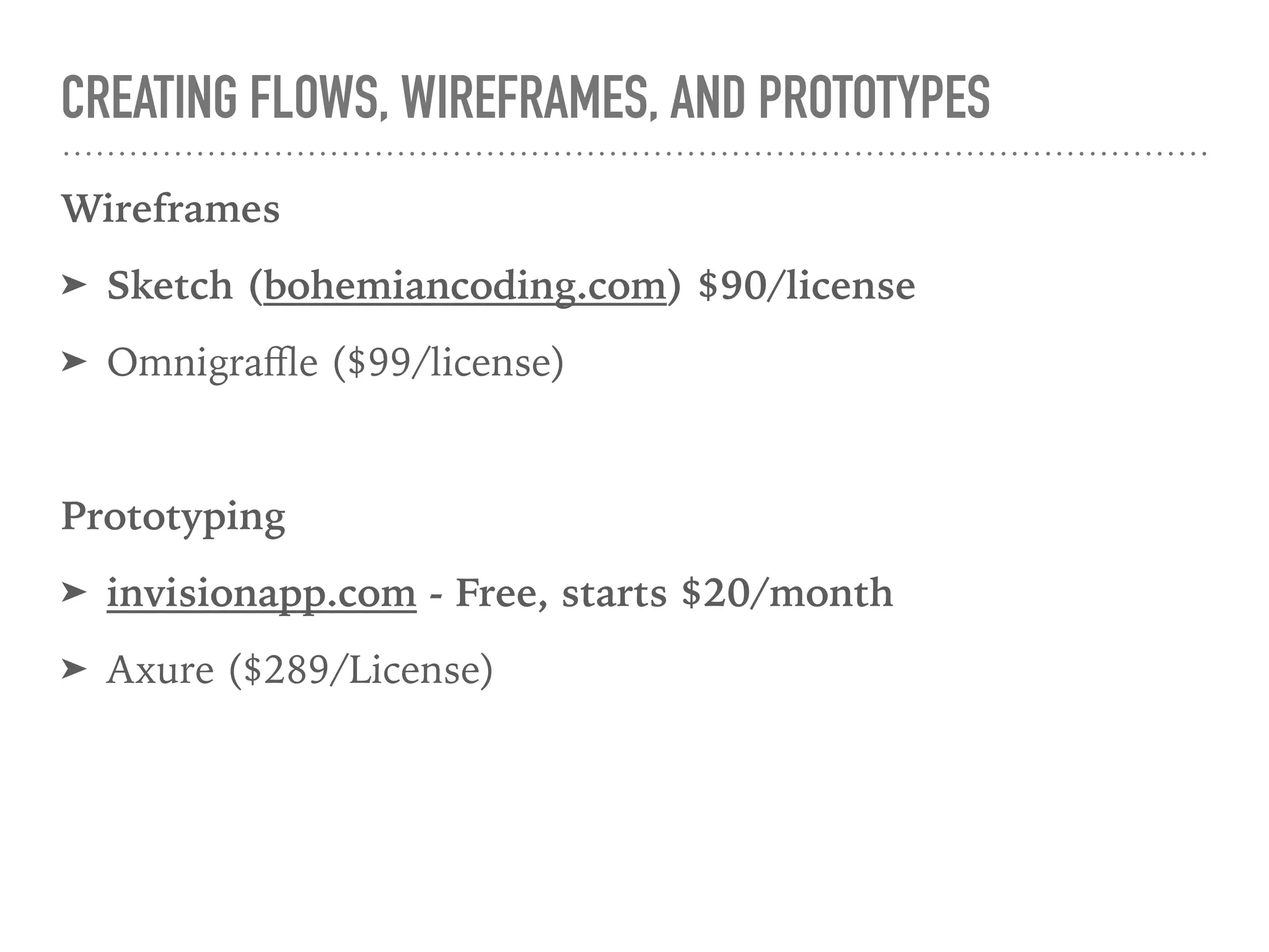 CREATING FLOWS, WIREFRAMES, AND PROTOTYPES
Wireframes
➤ Sketch (bohemiancoding.com) $90/license
➤ Omnigraﬄe ($99/license)
Prototyping
➤ invisionapp.com - Free, starts $20/month
➤ Axure ($289/License)
 