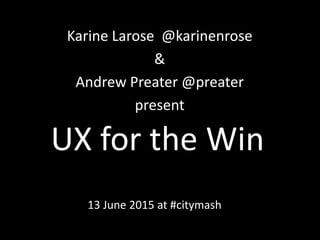 UX for the Win
Karine Larose @karinenrose
&
Andrew Preater @preater
present
13 June 2015 at #citymash
 
