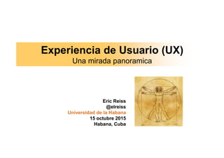 Experiencia de Usuario (UX)
Una mirada panoramica
Eric Reiss
@elreiss
Universidad de la Habana
15 octubre 2015
Habana, Cuba
 