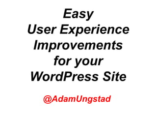 Easy
User Experience
 Improvements
    for your
WordPress Site
  @AdamUngstad
                 @AdamUngstad
 
