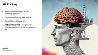 UX Fracking
UXPA 2023, Austin
• Metaphor - intentional mixed-
methods research
• Data to decide if big UXR payoff
• Seek hidden UX insights
• Not controversial – except where
companies are not design or research
led
UX Fracking
1
 