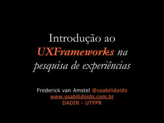 Introdução ao
UXFrameworks na
pesquisa de experiências
Frederick van Amstel @usabilidoido


www.usabilidoido.com.br


DADIN - UTFPR
 