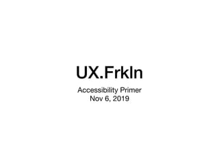 UX.Frkln
Accessibility Primer

Nov 6, 2019
 