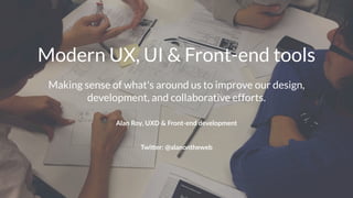 Modern UX, UI & Front-end tools
Making sense of what's around us to improve our design,
development, and collaborative efforts.
Alan%Roy,%UXD%&%Front1end%development
Twi$er:(@alanontheweb
 