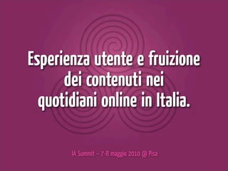Esperienza utente e fruizione
      dei contenuti nei
  quotidiani online in Italia.

       IA Summit – 7-8 maggio 2010 @ Pisa
 
