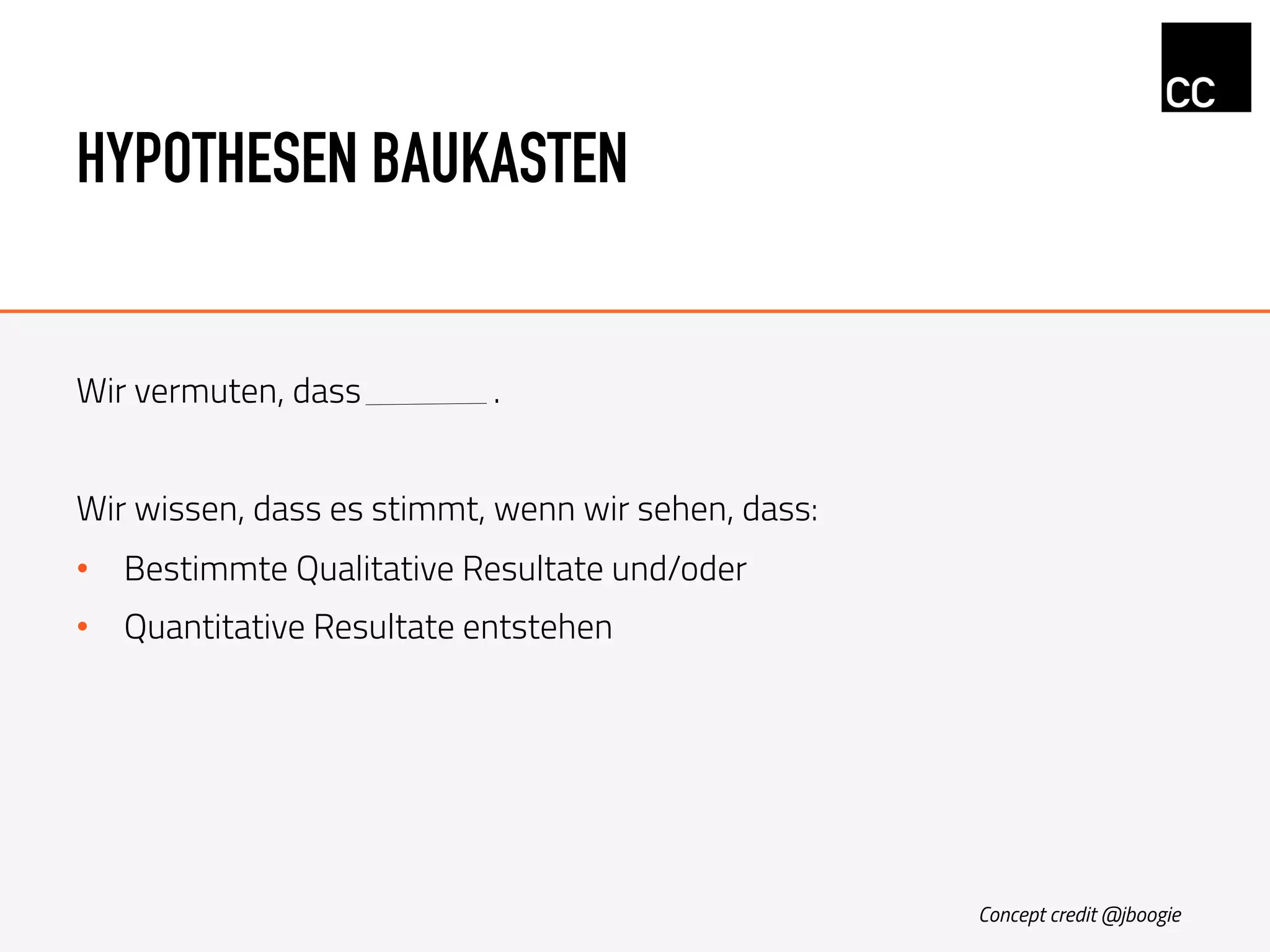 HYPOTHESEN BAUKASTEN
Wir vermuten, dass .
Wir wissen, dass es stimmt, wenn wir sehen, dass:
•  Bestimmte Qualitative Resultate und/oder
•  Quantitative Resultate entstehen
Concept credit @jboogie
 