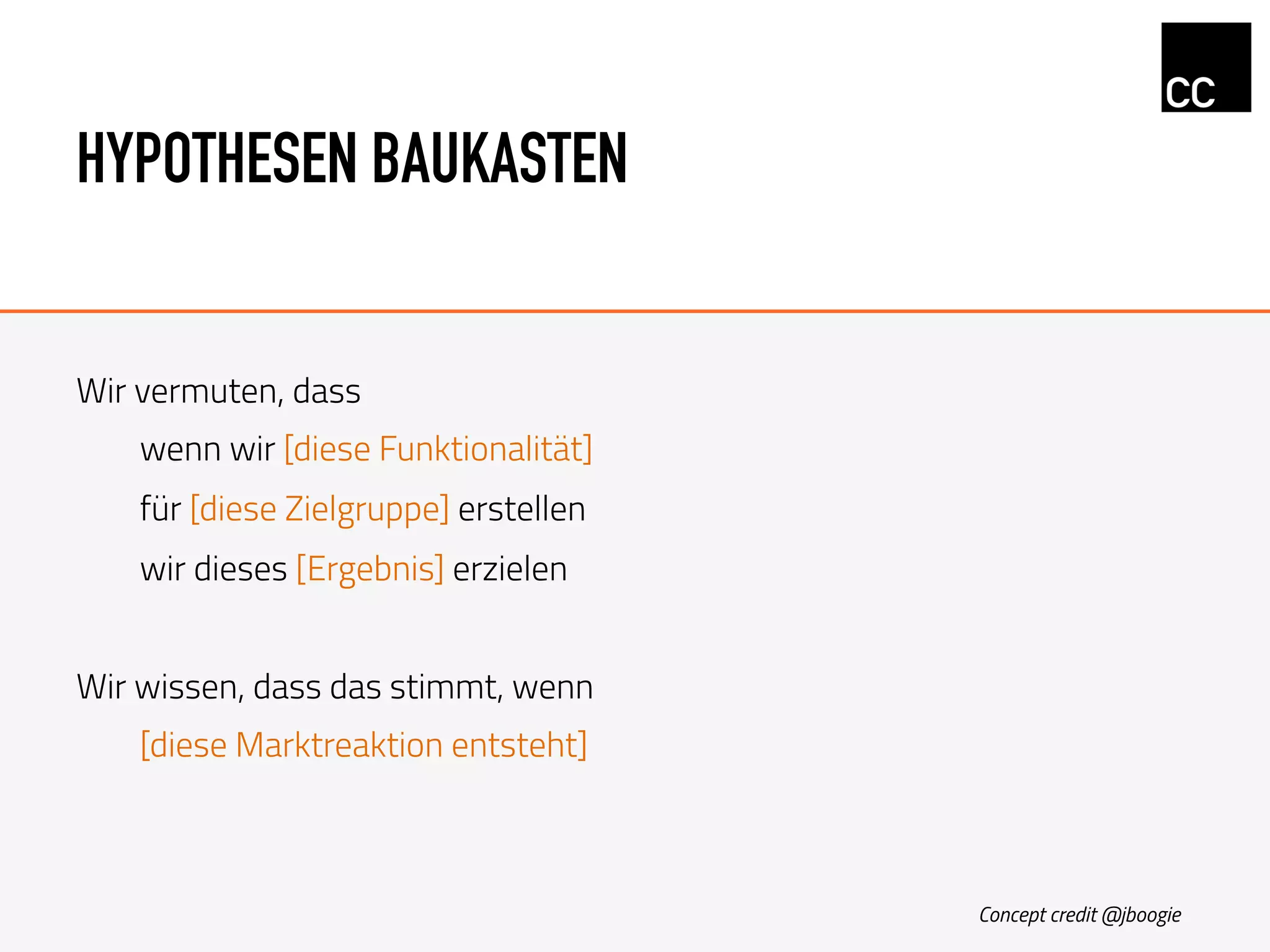 HYPOTHESEN BAUKASTEN
Wir vermuten, dass
wenn wir [diese Funktionalität]
für [diese Zielgruppe] erstellen
wir dieses [Ergebnis] erzielen
Wir wissen, dass das stimmt, wenn
[diese Marktreaktion entsteht]
Concept credit @jboogie
 