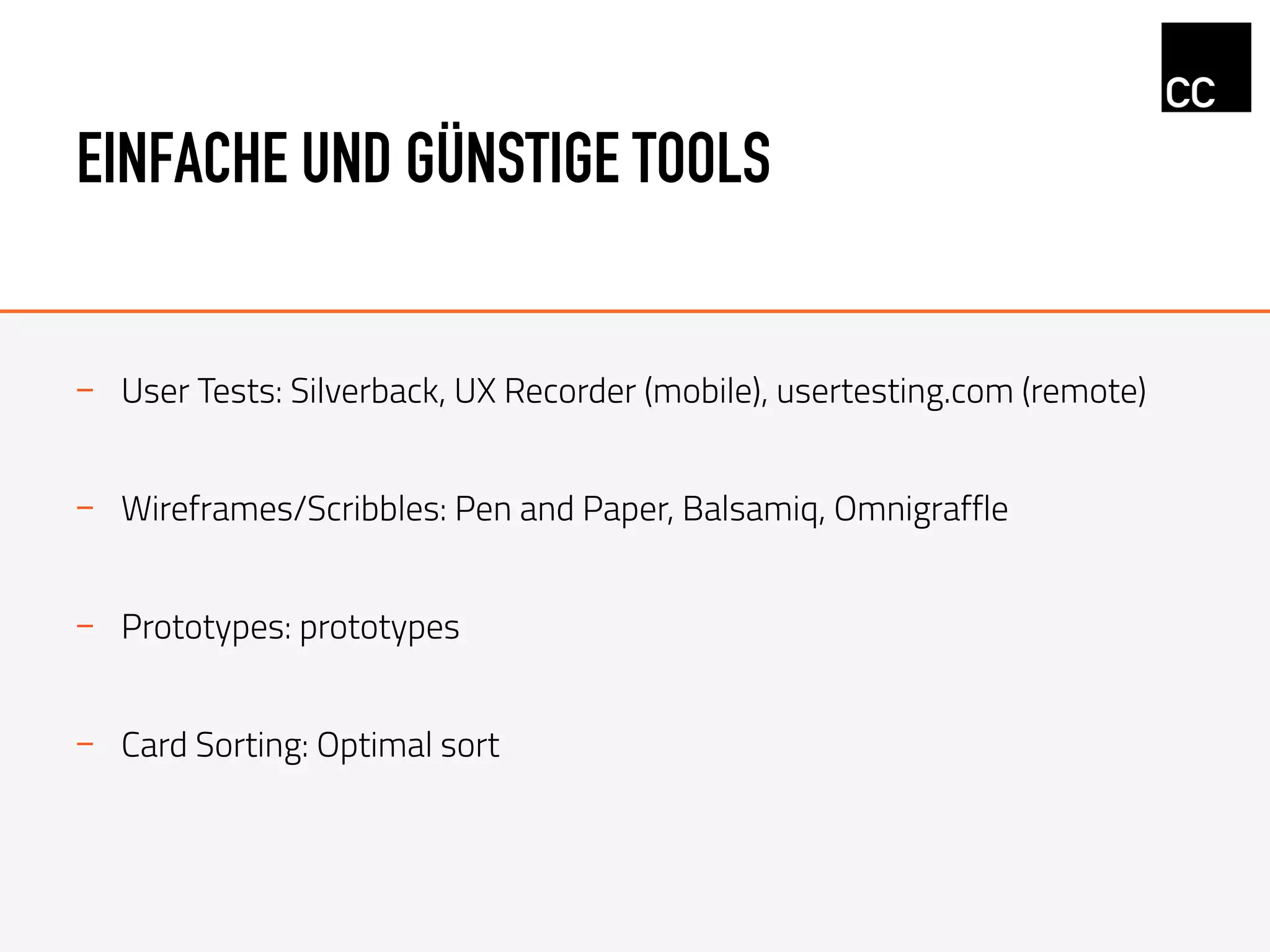 EINFACHE UND GÜNSTIGE TOOLS
-  User Tests: Silverback, UX Recorder (mobile), usertesting.com (remote)
-  Wireframes/Scribbles: Pen and Paper, Balsamiq, Omnigraffle
-  Prototypes: prototypes
-  Card Sorting: Optimal sort
 
