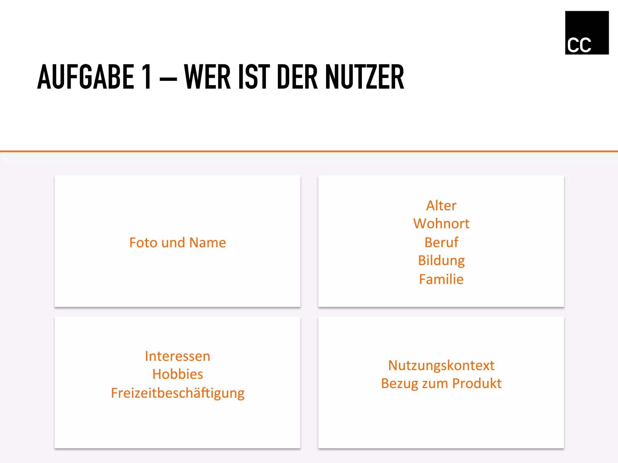 AUFGABE 1 – WER IST DER NUTZER
Foto	
  und	
  Name	
  
Alter	
  
Wohnort	
  	
  
Beruf	
  
Bildung	
  
Familie	
  
Interessen	
  
Hobbies	
  
Freizeitbeschä<igung	
  
	
  
Nutzungskontext	
  
Bezug	
  zum	
  Produkt	
  
	
  
 