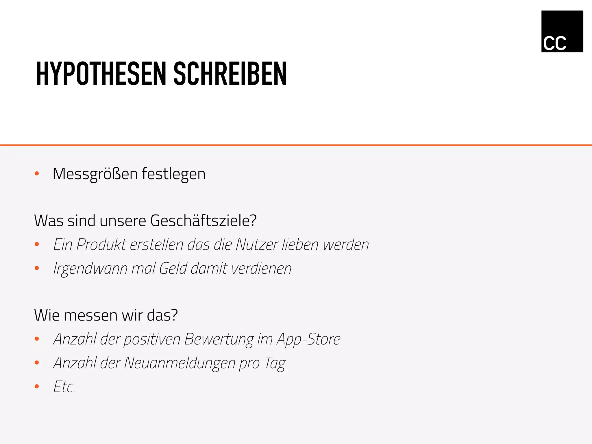 HYPOTHESEN SCHREIBEN
•  Messgrößen festlegen
Was sind unsere Geschäftsziele?
•  Ein Produkt erstellen das die Nutzer lieben werden
•  Irgendwann mal Geld damit verdienen
Wie messen wir das?
•  Anzahl der positiven Bewertung im App-Store
•  Anzahl der Neuanmeldungen pro Tag
•  Etc.
 