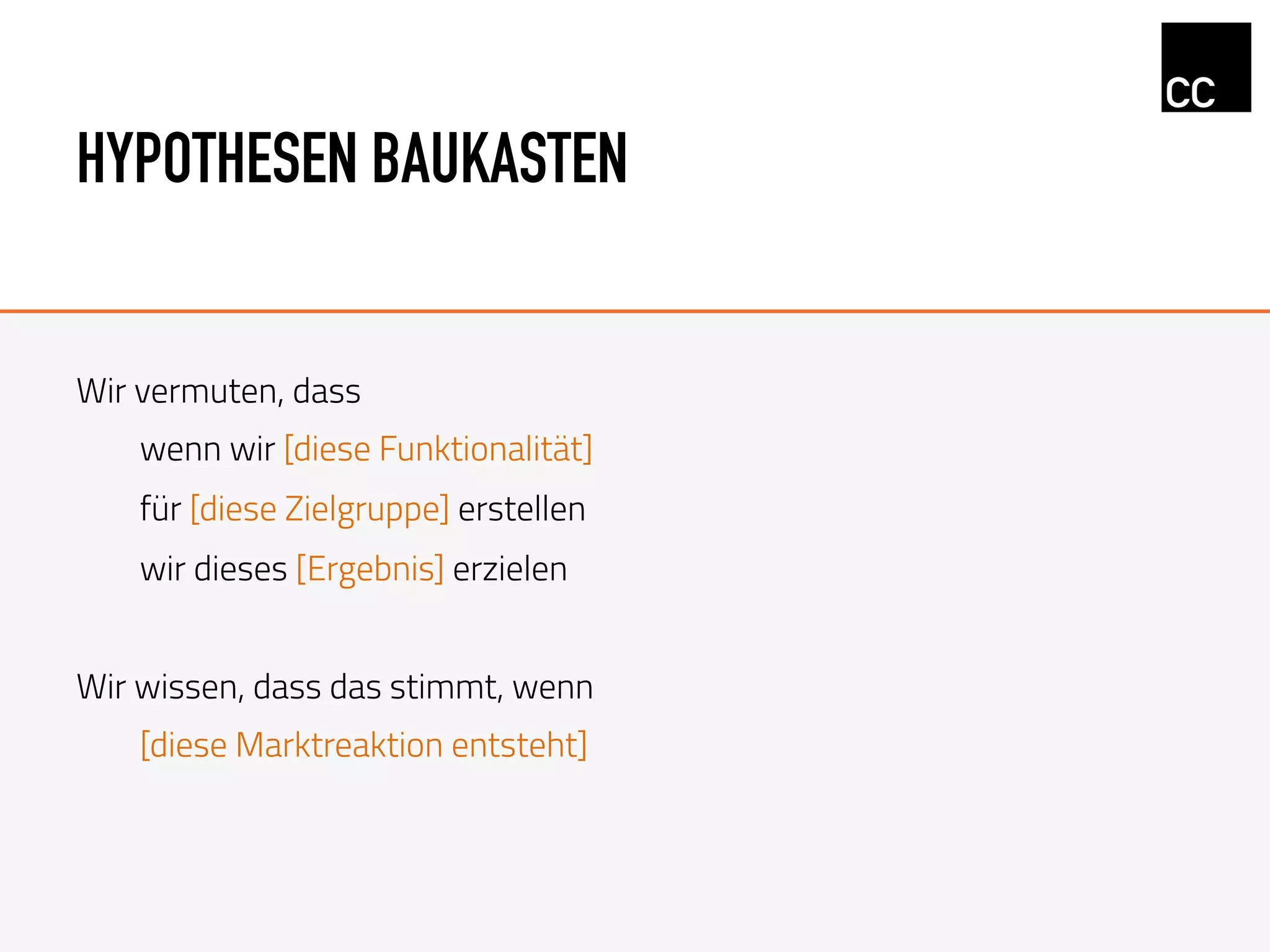 HYPOTHESEN BAUKASTEN
Wir vermuten, dass
wenn wir [diese Funktionalität]
für [diese Zielgruppe] erstellen
wir dieses [Ergebnis] erzielen
Wir wissen, dass das stimmt, wenn
[diese Marktreaktion entsteht]
 