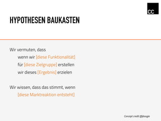 HYPOTHESEN BAUKASTEN
Wir vermuten, dass
wenn wir [diese Funktionalität]
für [diese Zielgruppe] erstellen
wir dieses [Ergebnis] erzielen
Wir wissen, dass das stimmt, wenn
[diese Marktreaktion entsteht]
Concept credit @jboogie
 