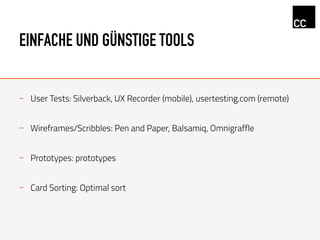 EINFACHE UND GÜNSTIGE TOOLS
-  User Tests: Silverback, UX Recorder (mobile), usertesting.com (remote)
-  Wireframes/Scribbles: Pen and Paper, Balsamiq, Omnigraffle
-  Prototypes: prototypes
-  Card Sorting: Optimal sort
 