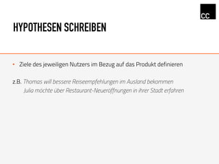 HYPOTHESEN SCHREIBEN
•  Ziele des jeweiligen Nutzers im Bezug auf das Produkt definieren
z.B. Thomas will bessere Reiseempfehlungen im Ausland bekommen
Julia möchte über Restaurant-Neueröffnungen in ihrer Stadt erfahren
 