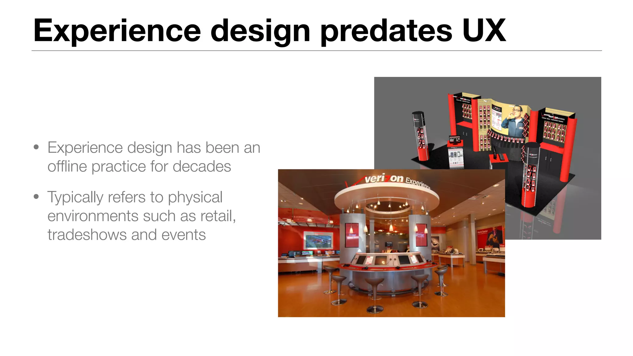 Experience design predates UX
• Experience design has been an
ofﬂine practice for decades
• Typically refers to physical
environments such as retail,
tradeshows and events
 