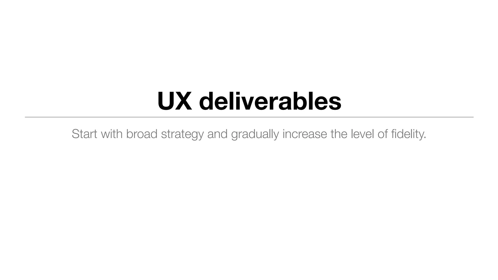 UX deliverables
Start with broad strategy and gradually increase the level of ﬁdelity.
 