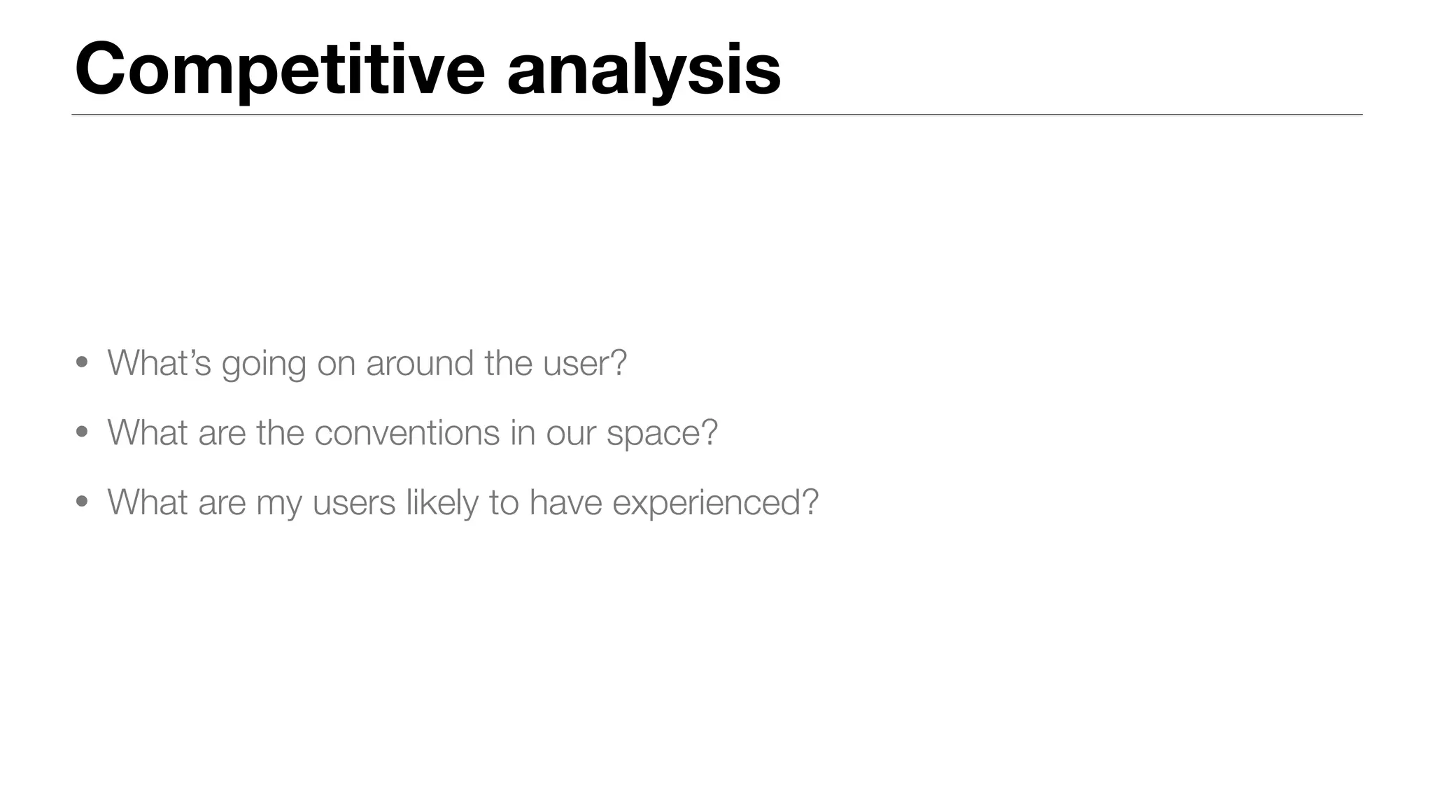 Competitive analysis
• What’s going on around the user?
• What are the conventions in our space?
• What are my users likely to have experienced?
 