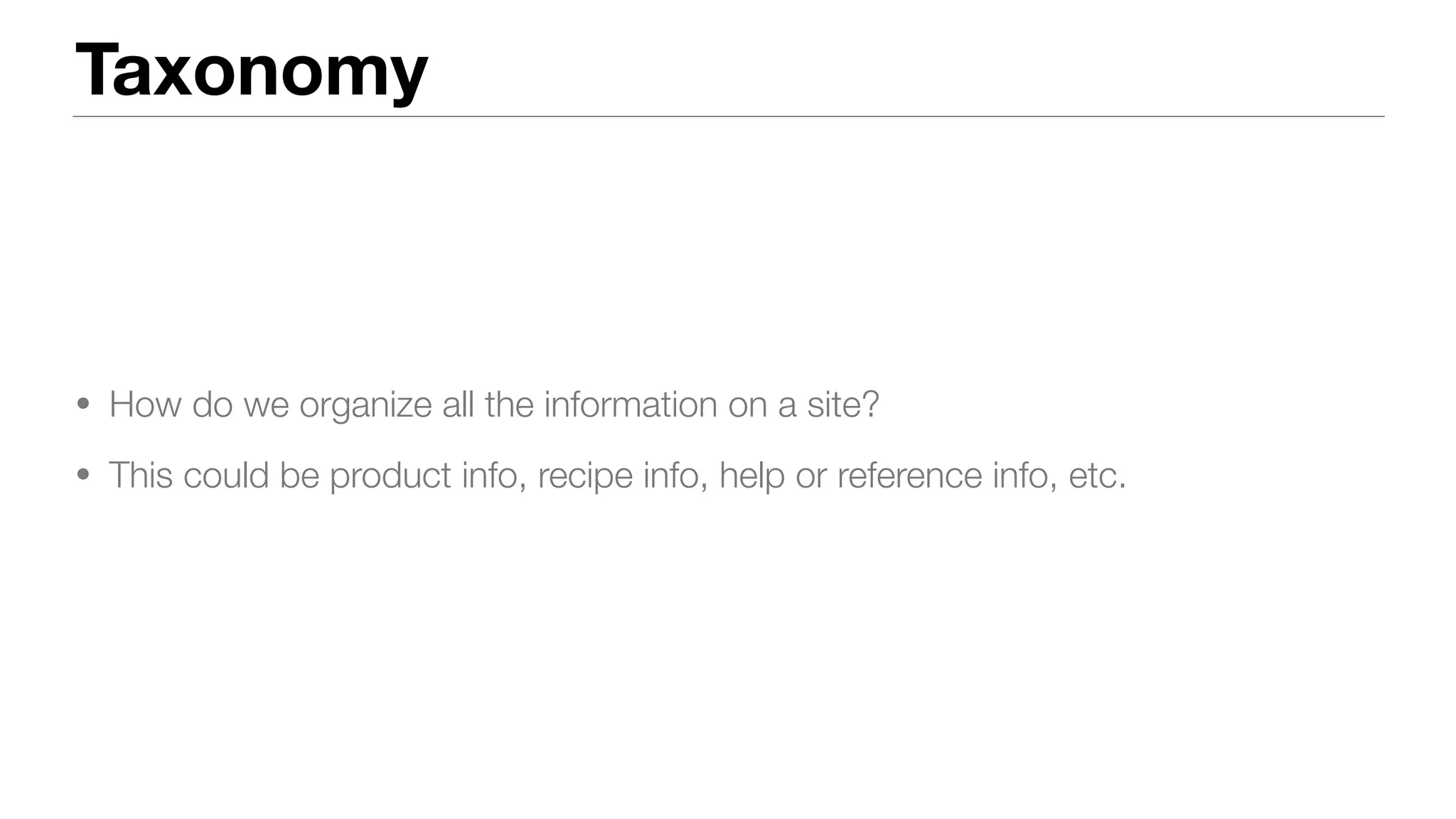 Taxonomy
• How do we organize all the information on a site?
• This could be product info, recipe info, help or reference info, etc.
 