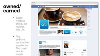 • Banner ads are
digital, but require
little UX.
!
• The publisher
controls the
experience. The
advertiser simply
inserts content.
Paid
 