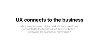 UX connects to the business
Many sites, apps and digital products are more closely
connected to the business itself than ever before,
expanding the deﬁnition of “advertising.”
 