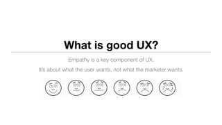 What is good UX?
Empathy is a key component of UX.
It’s about what the user wants, not what the marketer wants.
 