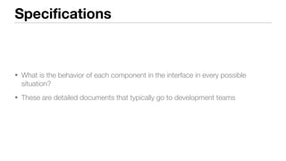 Specifications
• What is the behavior of each component in the interface in every possible
situation?
• These are detailed documents that typically go to development teams
 