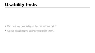 Usability tests
• Can ordinary people ﬁgure this out without help?
• Are we delighting the user or frustrating them?
 