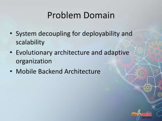 Problem Domain 
• System decoupling for deployability and 
scalability 
• Evolutionary architecture and adaptive 
organization 
• Mobile Backend Architecture 
 