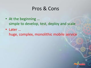 Pros & Cons 
• At the beginning … 
simple to develop, test, deploy and scale 
• Later … 
huge, complex, monolithic mobile service 
 