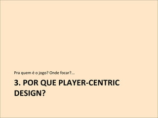Pra	
  quem	
  é	
  o	
  jogo?	
  Onde	
  focar?...	
  

3.	
  POR	
  QUE	
  PLAYER-­‐CENTRIC	
  
DESIGN?	
  

 