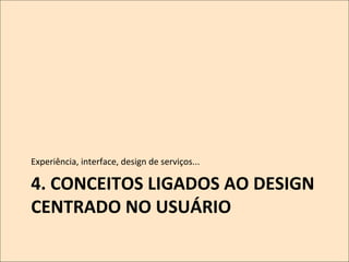 Experiência,	
  interface,	
  design	
  de	
  serviços...	
  

4.	
  CONCEITOS	
  LIGADOS	
  AO	
  DESIGN	
  
CENTRADO	
  NO	
  USUÁRIO	
  
	
  

 