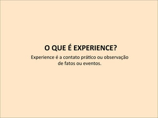 O	
  QUE	
  É	
  EXPERIENCE?	
  
Experience	
  é	
  a	
  contato	
  práKco	
  ou	
  observação	
  
	
  
	
  

de	
  fatos	
  ou	
  eventos.	
  
	
  

 