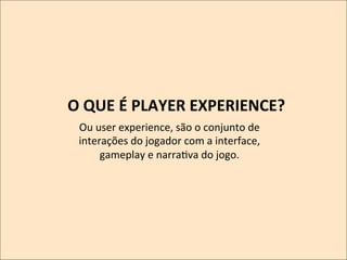 O	
  QUE	
  É	
  PLAYER	
  EXPERIENCE?	
  
	
   Ou	
  user	
  experience,	
  são	
  o	
  conjunto	
  de	
  
interações	
  do	
  jogador	
  com	
  a	
  interface,	
  
	
  
gameplay	
  e	
  narraKva	
  do	
  jogo.	
  

 