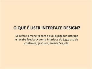 O	
  QUE	
  É	
  USER	
  INTERFACE	
  DESIGN?
	
  
	
  a	
  qual	
  o	
  jogador	
  interage	
  
Se	
  refere	
  a	
  maneira	
  com	
  
	
  
e	
  recebe	
  feedback	
  com	
  a	
  interface	
  do	
  jogo,	
  uso	
  de	
  
controles,	
  gestures,	
  animações,	
  etc.	
  	
  

 