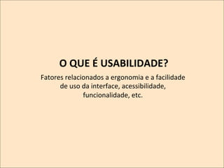 O	
  QUE	
  É	
  USABILIDADE?
	
  
Fatores	
  relacionados	
  a	
  ergonomia	
  e	
  a	
  facilidade	
  
	
  
de	
  uso	
  da	
  interface,	
  acessibilidade,	
  
	
  
funcionalidade,	
  etc.	
  

 
