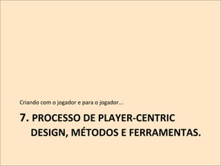 Criando	
  com	
  o	
  jogador	
  e	
  para	
  o	
  jogador...	
  

7.	
  PROCESSO	
  DE	
  PLAYER-­‐CENTRIC	
  
DESIGN,	
  MÉTODOS	
  E	
  FERRAMENTAS.	
  
	
  

 