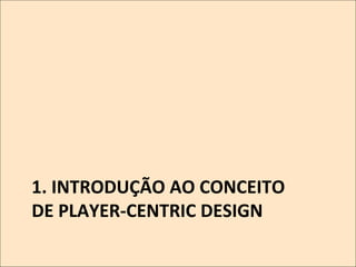 1.	
  INTRODUÇÃO	
  AO	
  CONCEITO	
  	
  
DE	
  PLAYER-­‐CENTRIC	
  DESIGN	
  

 