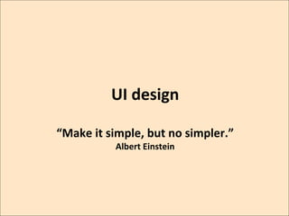UI	
  design	
  
	
  

“Make	
  it	
  simple,	
  but	
  no	
  simpler.”	
  	
  
Albert	
  Einstein	
  	
  

 
