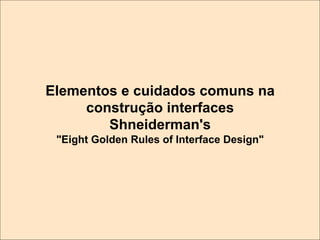 Elementos e cuidados comuns na
construção interfaces
Shneiderman's
"Eight Golden Rules of Interface Design"

 